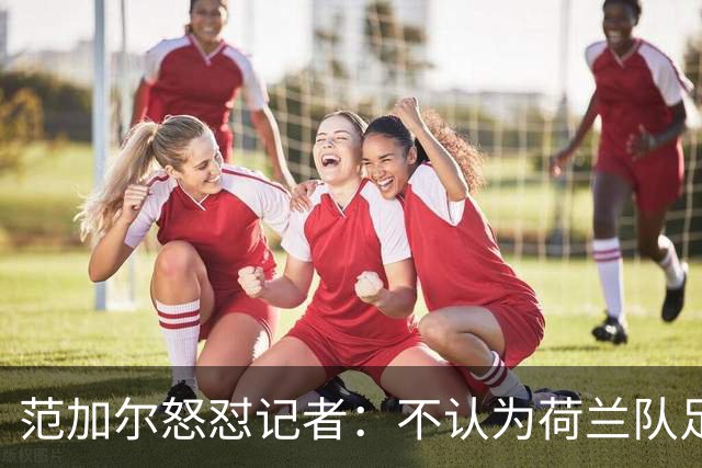范加尔怒怼记者：不认为荷兰队足球沉闷 为晋级骄傲